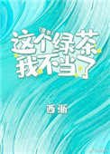 这个绿茶我不当了免费阅读:西淅_全文阅读无弹窗